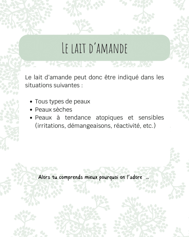 Le lait d’amande peut donc être indiqué dans les situations suivantes : Tous types de peaux Peaux sèches Peaux à tendance atopiques et sensibles (irritations, démangeaisons, réactivité, etc.)